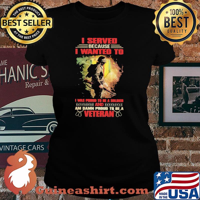 Veteran I Served because I wanted to i was proud to be a soldier and am damn proud t be a veteran Laides tee