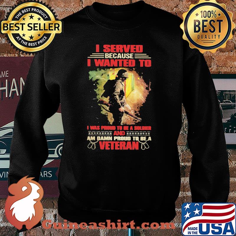Veteran I Served because I wanted to i was proud to be a soldier and am damn proud t be a veteran Sweater