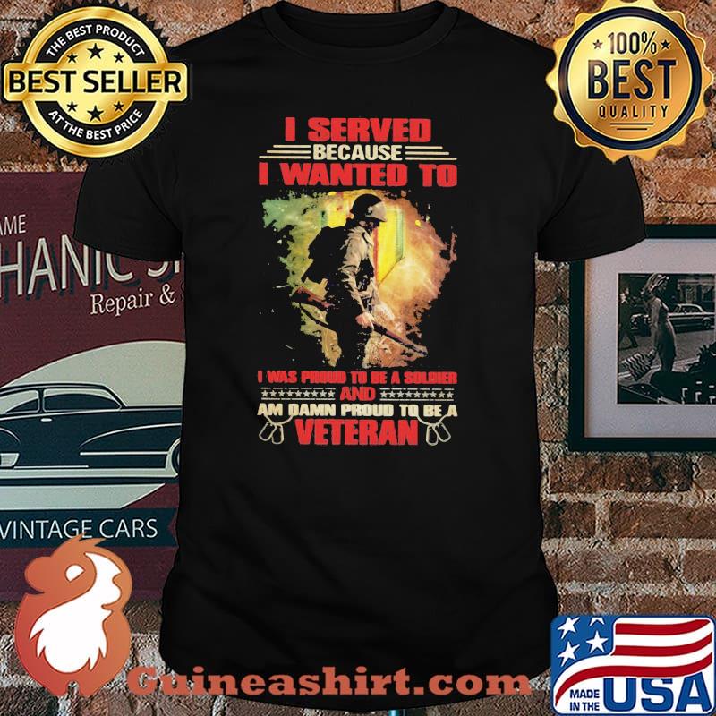 Veteran I Served because I wanted to i was proud to be a soldier and am damn proud t be a veteran shirt