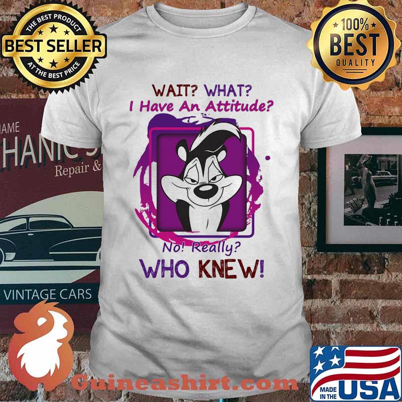 Wait What I Have An Attitude No Really Who Knew Papa Le Pew Shirt
