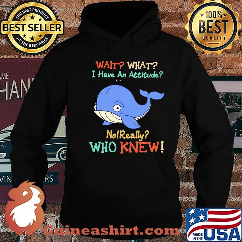 Wait What I Have An Attitude No Really Who Knew Whale Shirt Hoodie