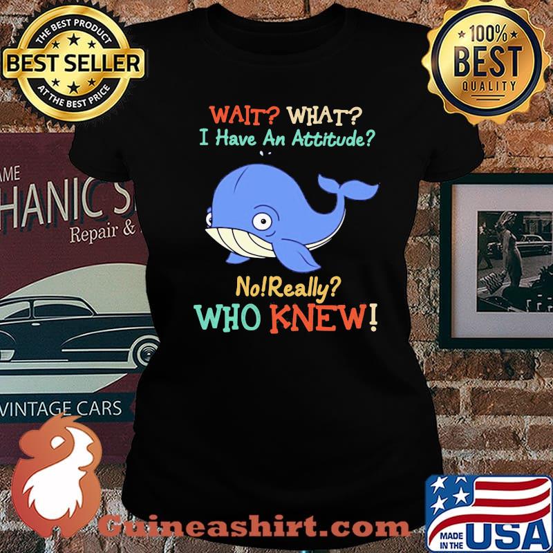 Wait What I Have An Attitude No Really Who Knew Whale Shirt Laides tee