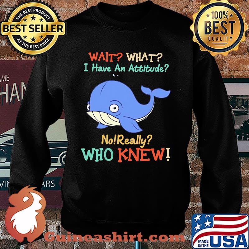 Wait What I Have An Attitude No Really Who Knew Whale Shirt Sweater