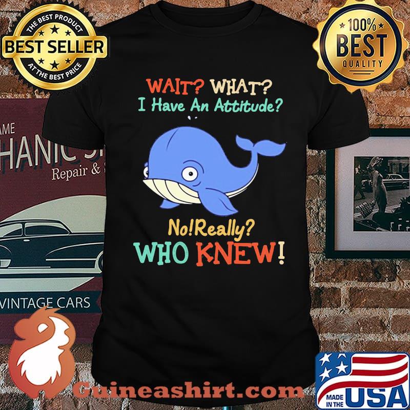 Wait What I Have An Attitude No Really Who Knew Whale Shirt
