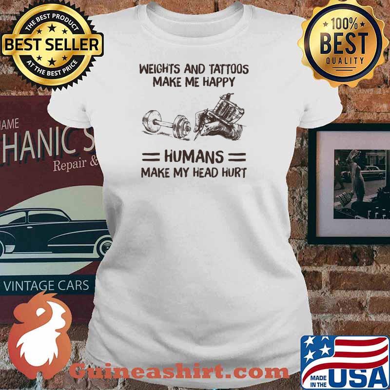 Weights And Tattoos Make Me Happy Humans Make My Head Hurt Shirt Ladies tee