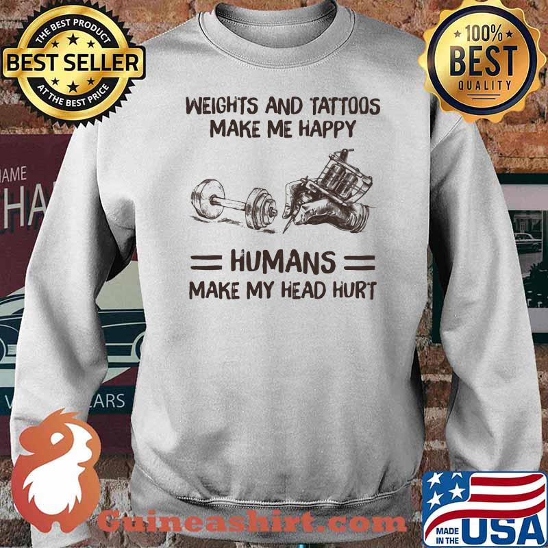 Weights And Tattoos Make Me Happy Humans Make My Head Hurt Shirt Sweater