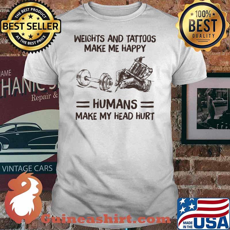 Weights And Tattoos Make Me Happy Humans Make My Head Hurt Shirt