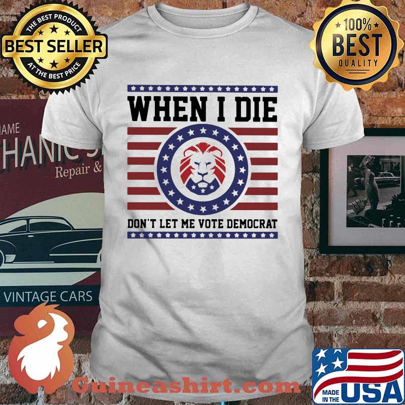 When I die don't Let Me Vote Democrat Shirt
