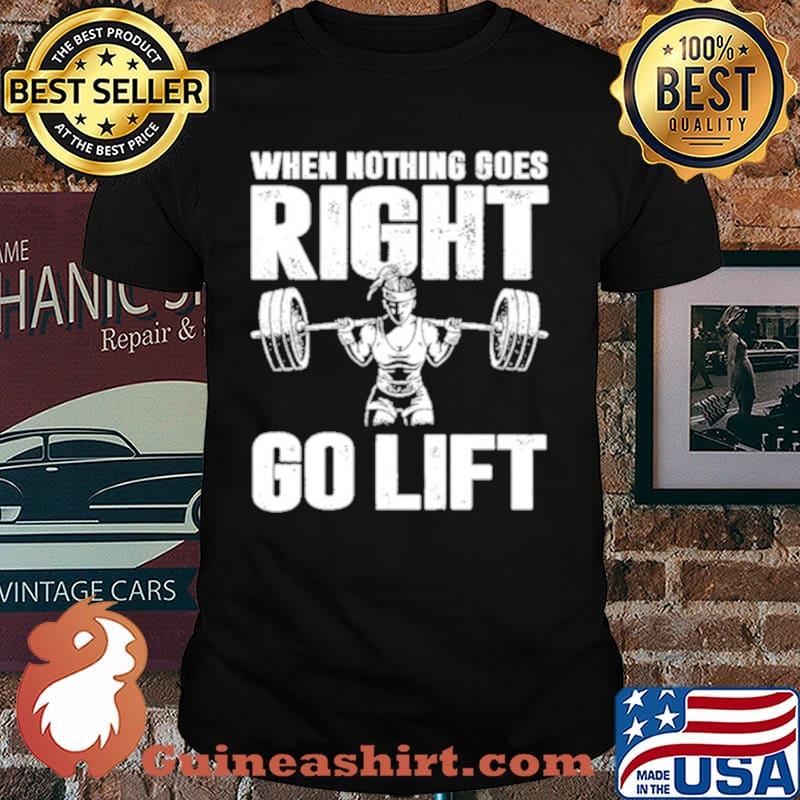 When Nothing Goes Right Go Lift Shirt