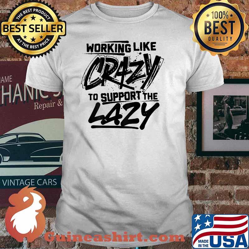 Working Like Crazy To Support The Lazy Shirt