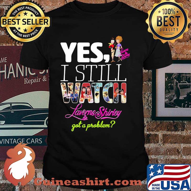 Yes I Still Watch Laverne Shirley And Got A Problem Shirt