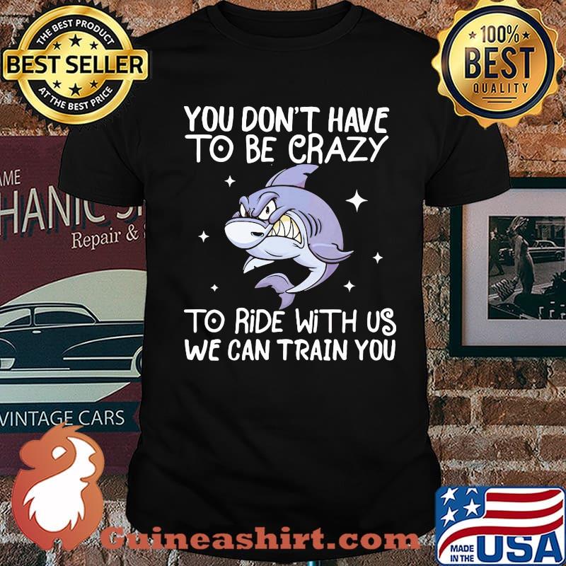 You Don't Have To Be Crazy To Ride With Us We an TRain You Shark Shirt
