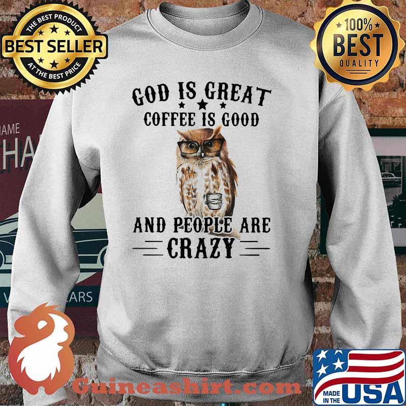 God Is Great Coffee Is Good And People Are Crazy Owl Shirt Sweater