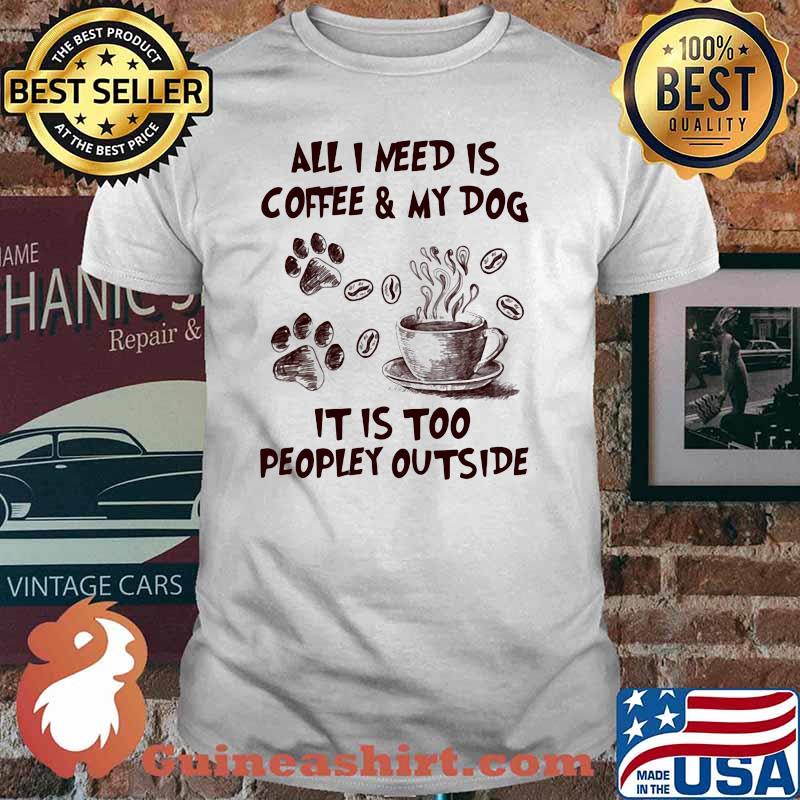 All I Need Is Coffee And My Dog It IS too People Outside Shirt