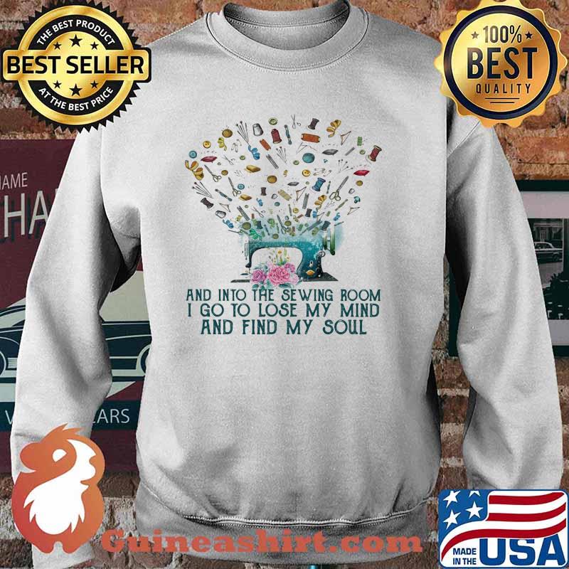 And Into The Sewing Room I Go To Lose My Mind And Find My Soul Shirt Sweater