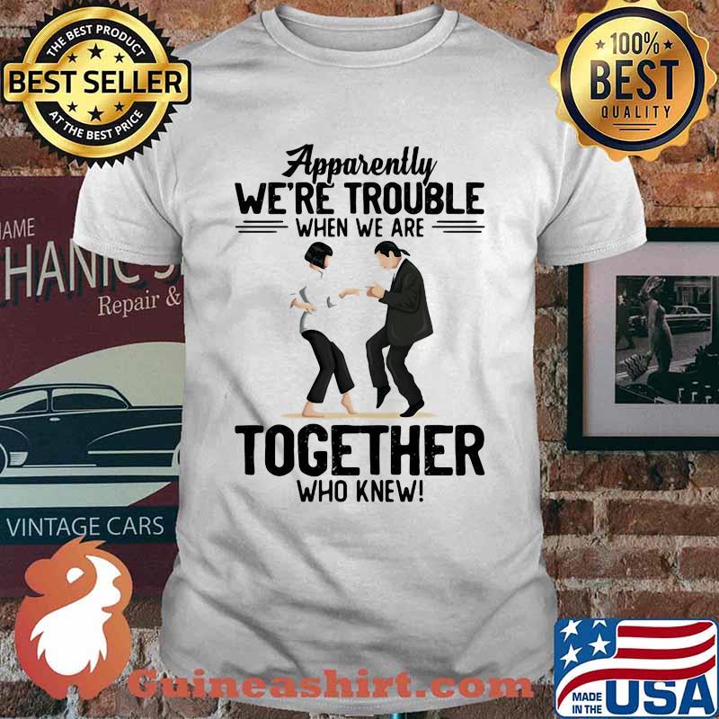 Apparently We're Trouble When We Are Together Who Knew Shirt