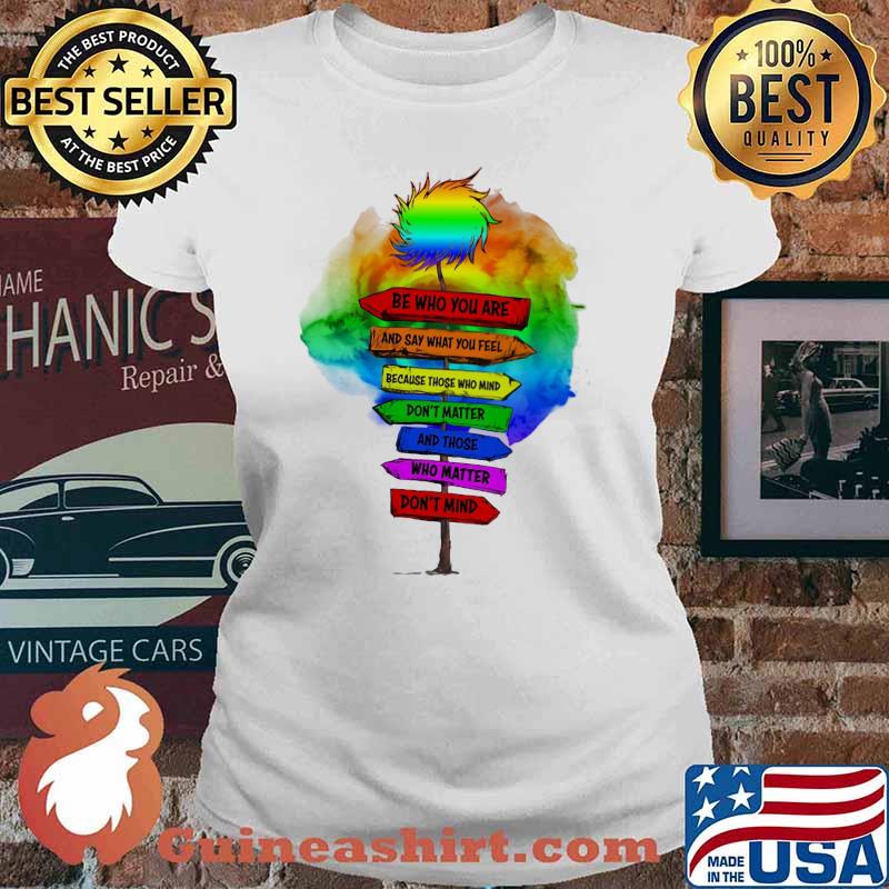 Be Who You Are And Say What You Feel Because Those Who Mind Don't Matter And Those Who Matter Don't Mind LGBT Shirt Ladies tee