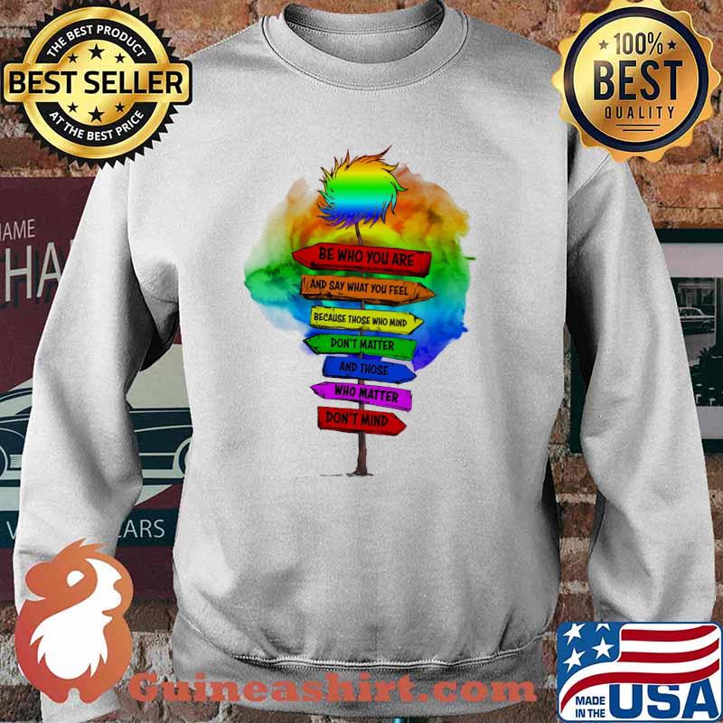 Be Who You Are And Say What You Feel Because Those Who Mind Don't Matter And Those Who Matter Don't Mind LGBT Shirt Sweater