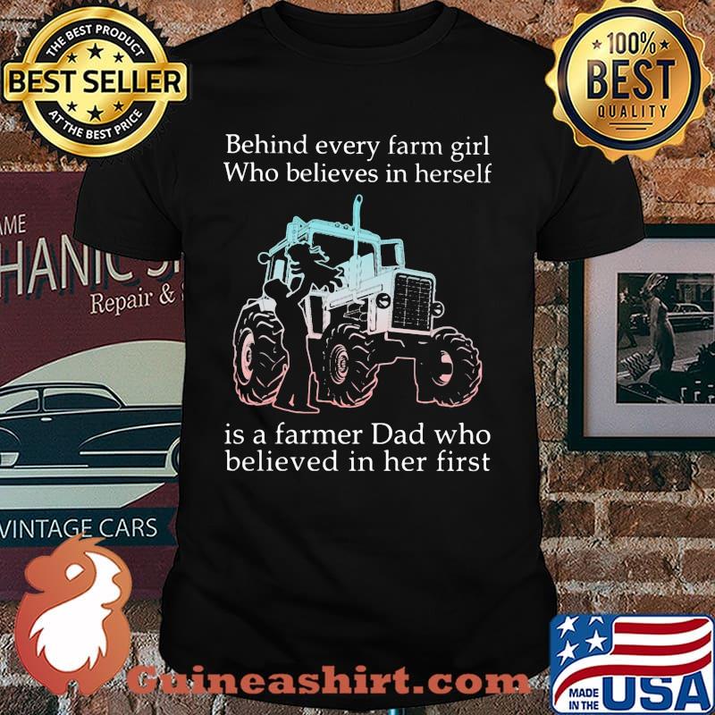 Behind Every Farm GIrl Who Believes In Herself Is Farmer Dad Tractor Who Believe In Her First Shirt