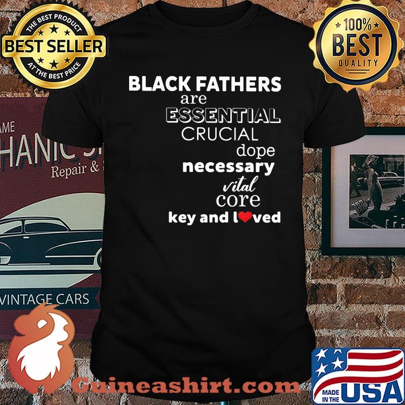 Black Fathers Are Essential Crucial Dope Necessary Vital Core Key And I Loved Shirt