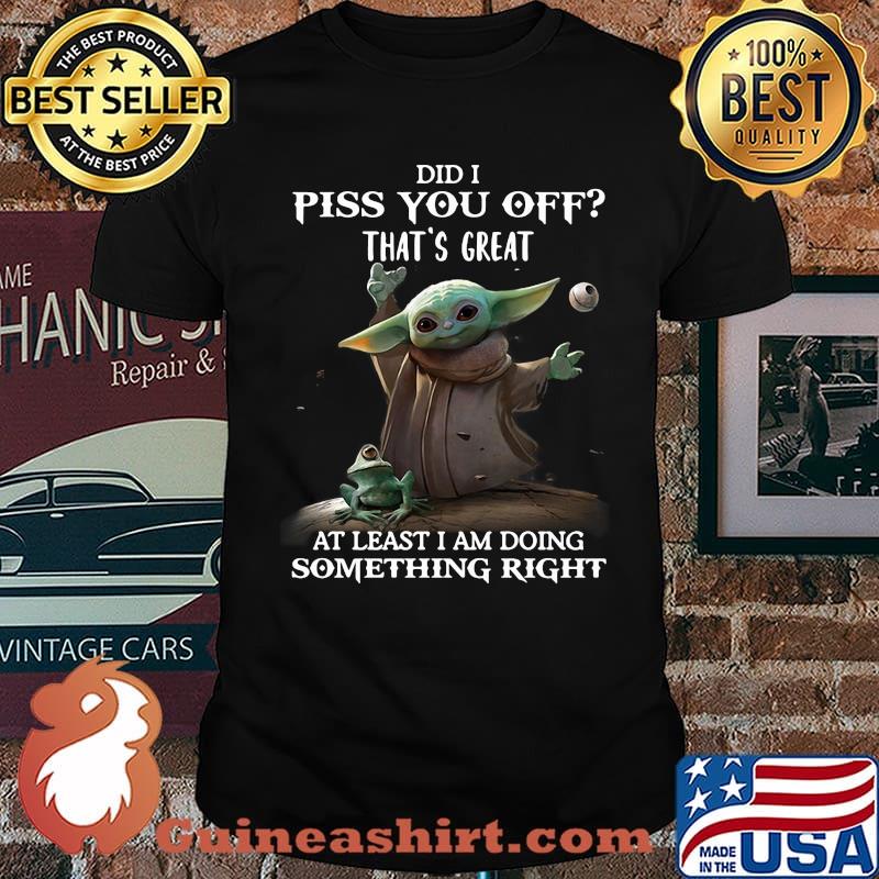 Did I Piss You Off That’s Great At Least I Am Doing Something Right Yoda Shirt