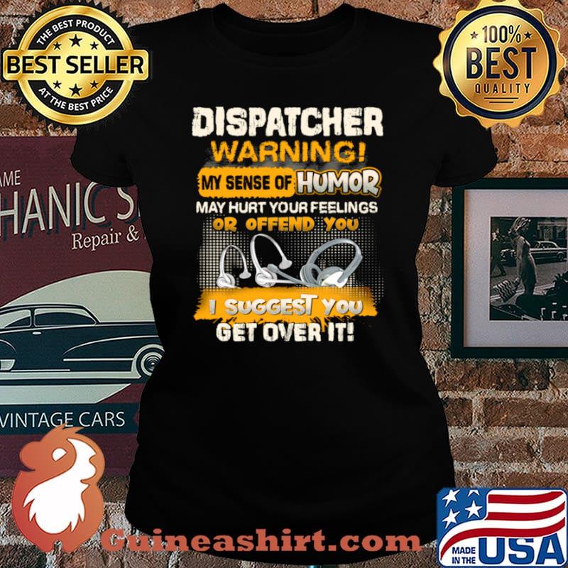 Dispatcher Warning My Sense Of Humor May Hurt Your Feelings Or Offend You I Suggest You Get Over It Shirt Laides tee