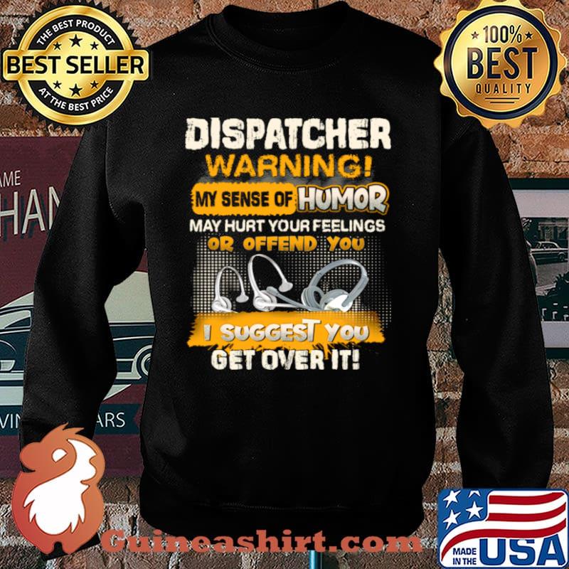 Dispatcher Warning My Sense Of Humor May Hurt Your Feelings Or Offend You I Suggest You Get Over It Shirt Sweater