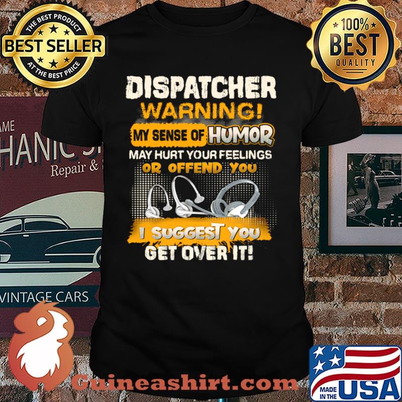 Dispatcher Warning My Sense Of Humor May Hurt Your Feelings Or Offend You I Suggest You Get Over It Shirt