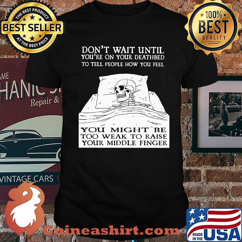 Don't Wait Until You're On Your Deathbed To Tell People How You Feel Skull Shirt