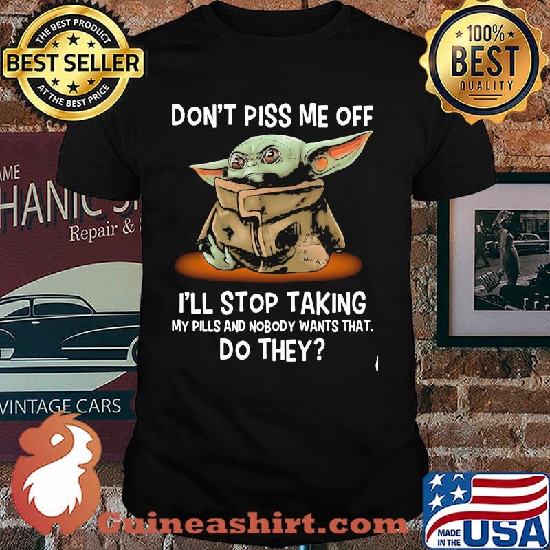 Don’t Piss Me Off I’ll Stop Taking My Pills And Nobody Wants That Do They Yoda Shirt