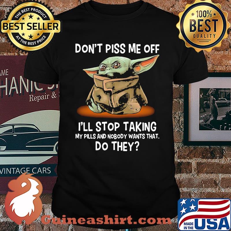 Don’t Piss Me Off I’ll Stop Taking My Pills And Nobody Wants What Do They Yoda Shirt