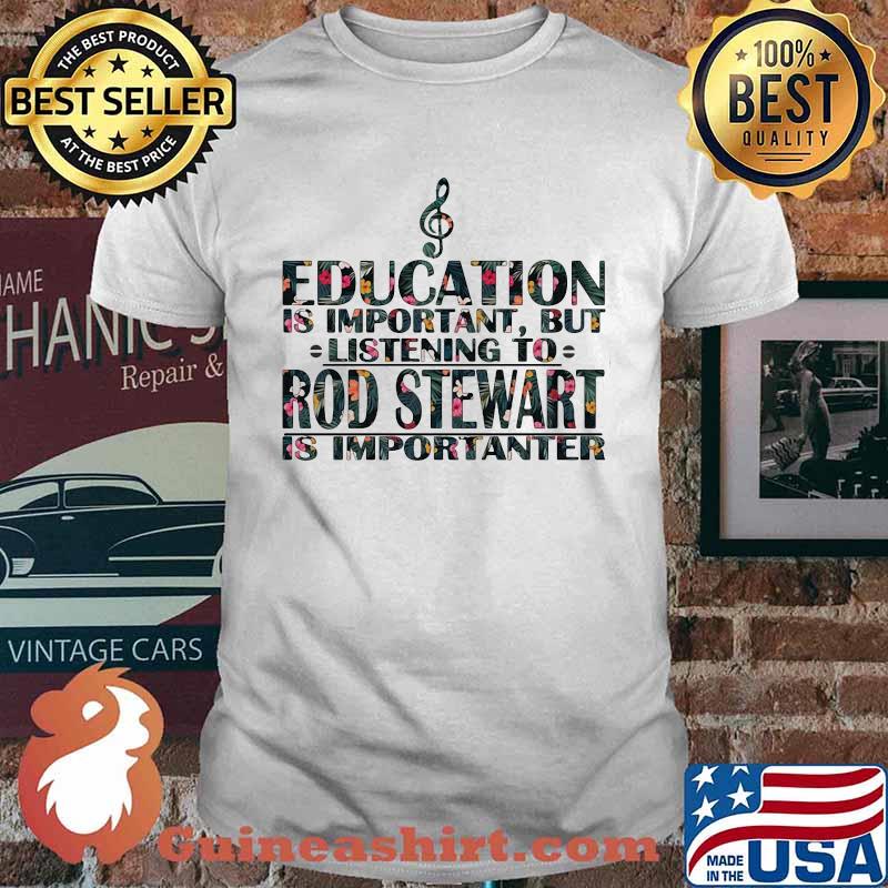 Education Is Important But Listening To Rod Stewart Is Important Flower Shirt
