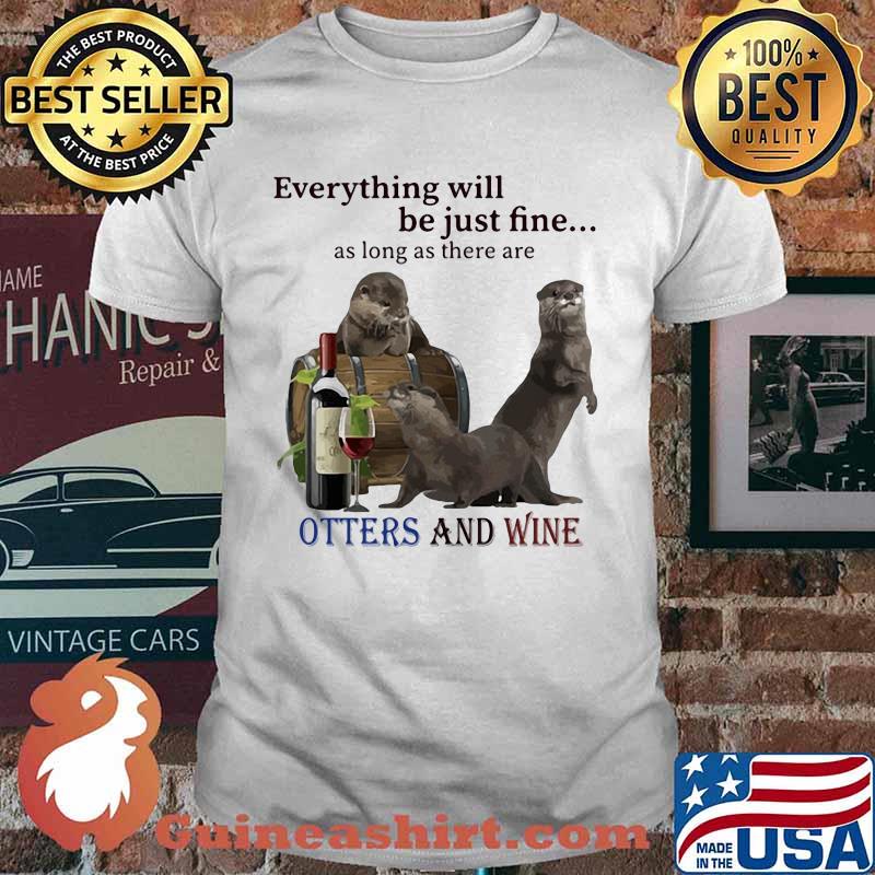 Everything Will Be Just Fine As Long As There Are Otters And Wine Shirt