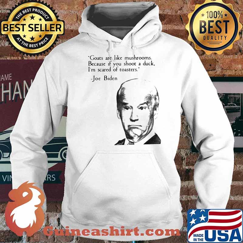 Goats Are Like Mushrooms Because If Yu Shoot A Duck I'm Scared Of Toasters Joe Biden Shirt Hoodie