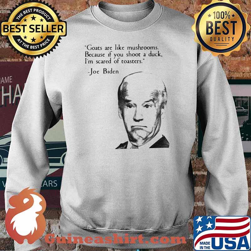 Goats Are Like Mushrooms Because If Yu Shoot A Duck I'm Scared Of Toasters Joe Biden Shirt Sweater