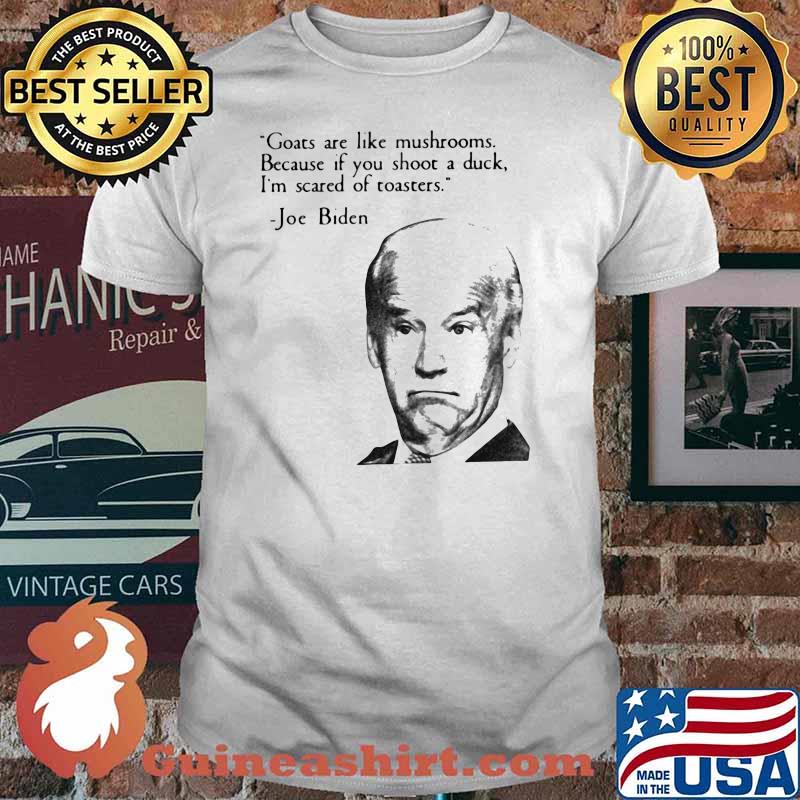 Goats Are Like Mushrooms Because If Yu Shoot A Duck I'm Scared Of Toasters Joe Biden Shirt