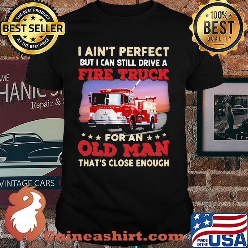 I Ain't Perfect But I Can Still Drive A Fire truck For An Old Man That's Close Enough Shirt