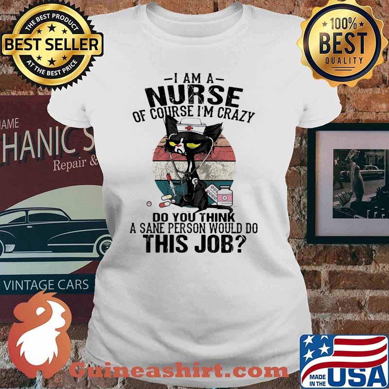 I Am A Nurse Course I'm Crazy Do You Think A Sane Person Would Do This Job Cat Vintage Shirt Ladies tee