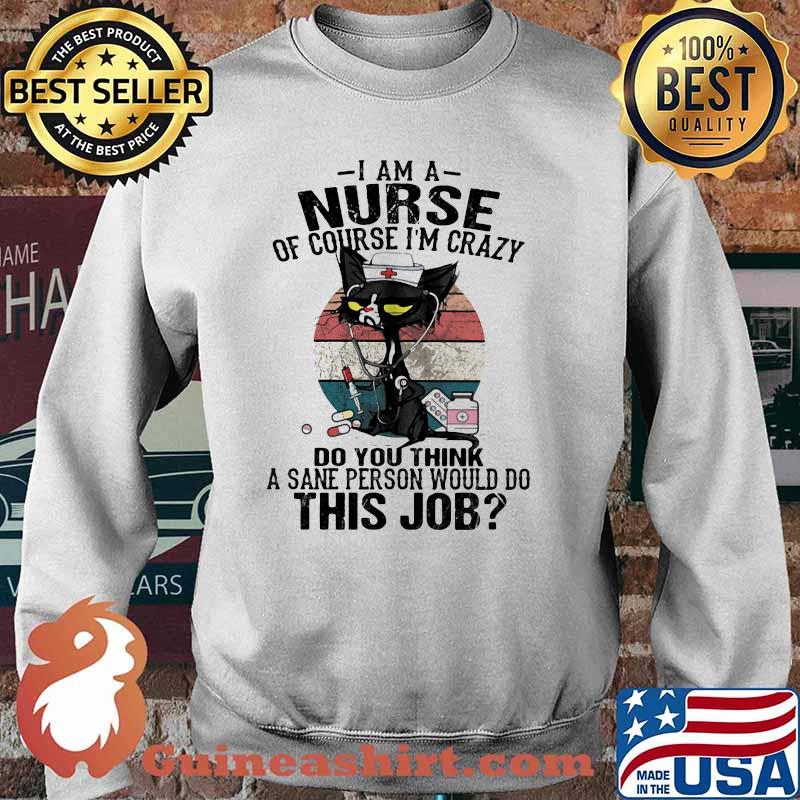 I Am A Nurse Course I'm Crazy Do You Think A Sane Person Would Do This Job Cat Vintage Shirt Sweater