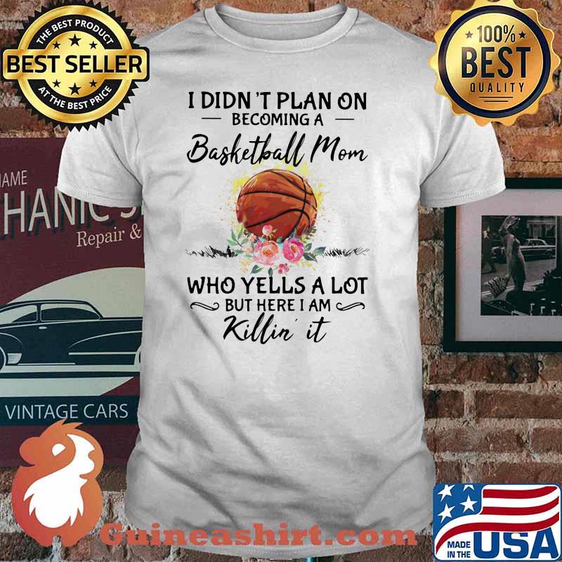 I Didn't Plan On Becoming A Basketball Mom Who Yells A Lot But Here I Am Killin It Flower Shirt