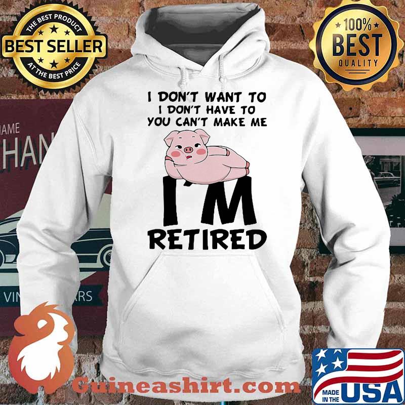I Don't Want To I Don't Have To You Can't Make Me I'm Retired Pig Shirt Hoodie