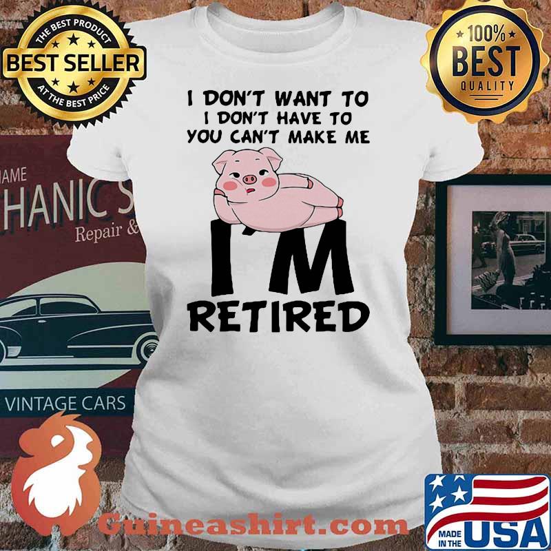 I Don't Want To I Don't Have To You Can't Make Me I'm Retired Pig Shirt Ladies tee