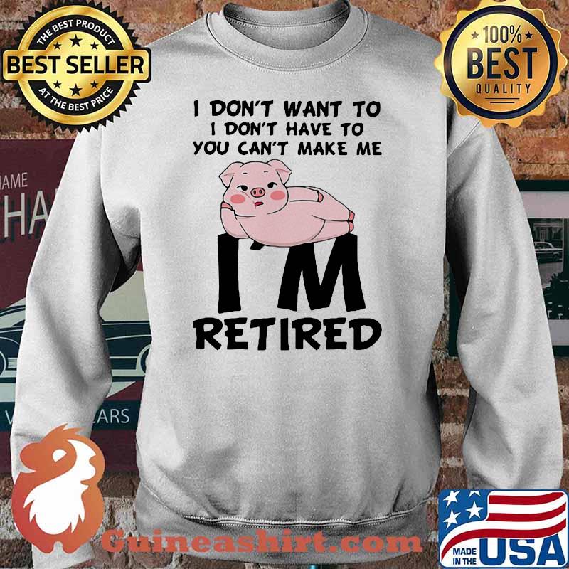 I Don't Want To I Don't Have To You Can't Make Me I'm Retired Pig Shirt Sweater