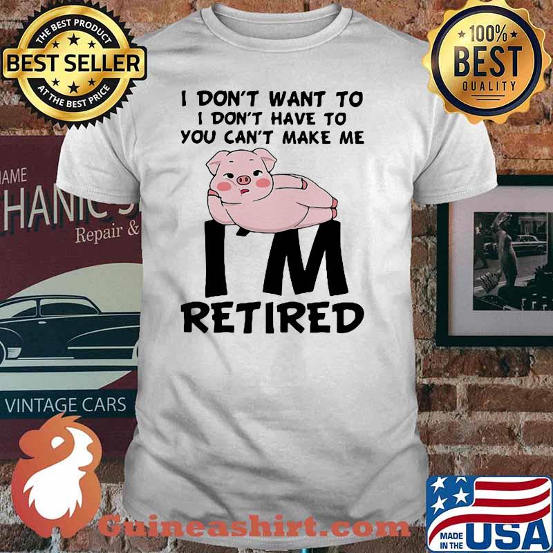 I Don't Want To I Don't Have To You Can't Make Me I'm Retired Pig Shirt