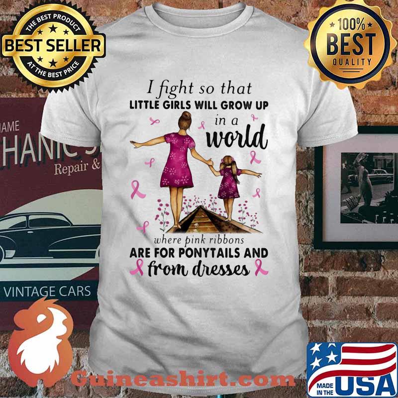 I Fight So That Little Girls Will Grow Up In A World Where Pink Ribbons Are For Ponytails And From Dresses Awareness Shirt