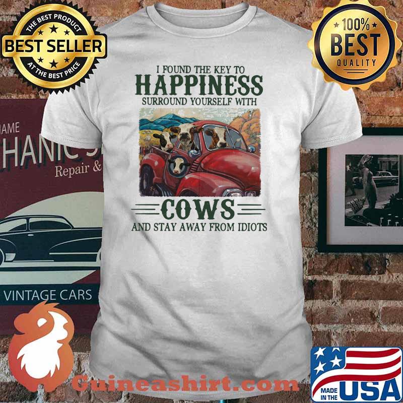 I Found The Key To Happiness Surround Yourself With Cows And Stat Away From Idiots Shirt