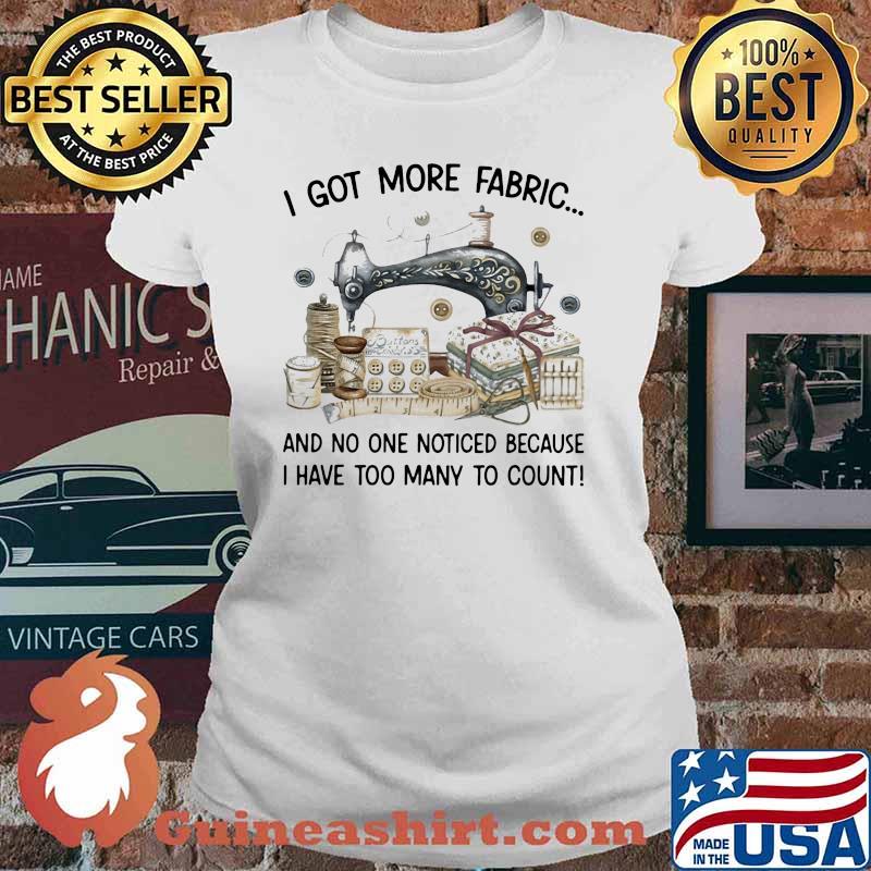 I Got More Fabric And No One Noticed Because I Have Too Many To Count Sewing Shirt Ladies tee