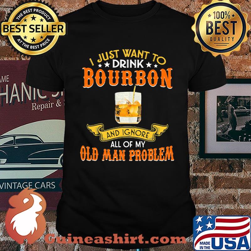 I just want to drink bourbon and ignore all of my olf man problem shirt