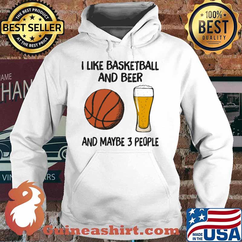 I Like Basketball And Beer And Maybe 3 People Shirt Hoodie