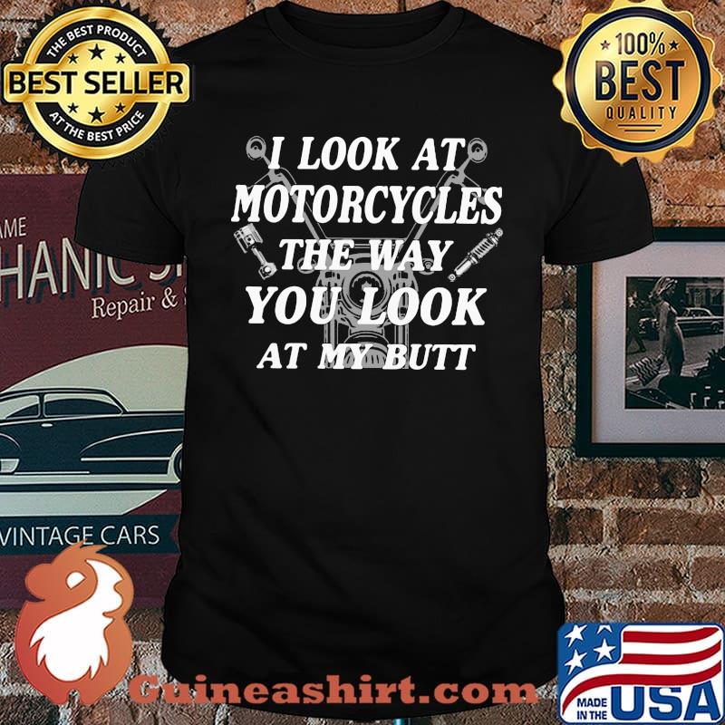 I Look At Motorcycles The Way You Look At My Butt Shirt